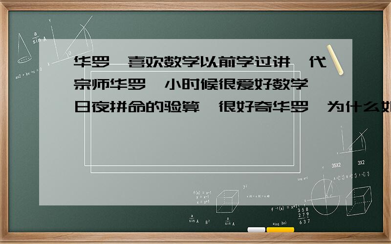 华罗庚喜欢数学以前学过讲一代宗师华罗庚小时候很爱好数学,日夜拼命的验算,很好奇华罗庚为什么如此喜爱数学,请知道的朋友告诉我,谢谢啦