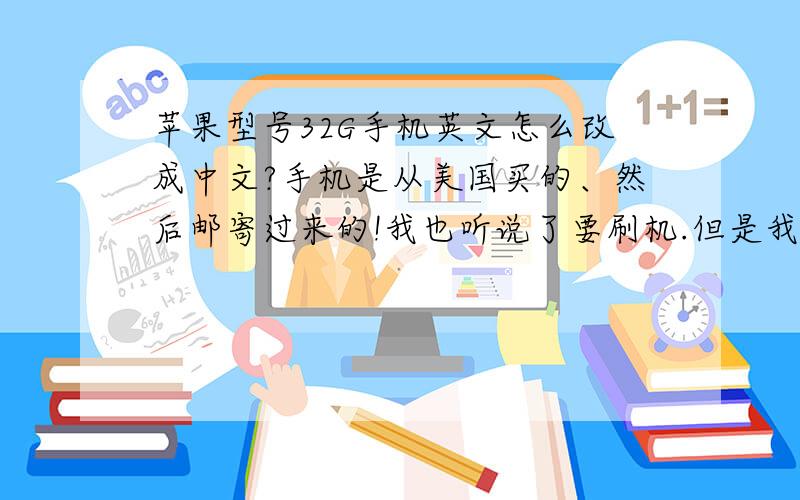 苹果型号32G手机英文怎么改成中文?手机是从美国买的、然后邮寄过来的!我也听说了要刷机.但是我家在菏泽不知道那有刷机的吗?