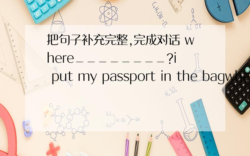 把句子补充完整,完成对话 where________?i put my passport in the bagwhen________?i have english classes on wednesdayhow_________did you spend finishing your homework?two hourswhat_________?my leg hurts.i'm sorry.it_________.