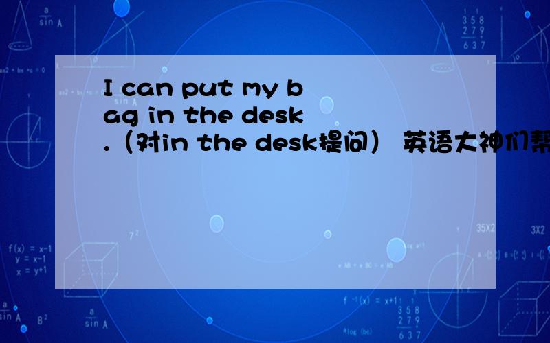 I can put my bag in the desk.（对in the desk提问） 英语大神们帮下哈!谢咯..