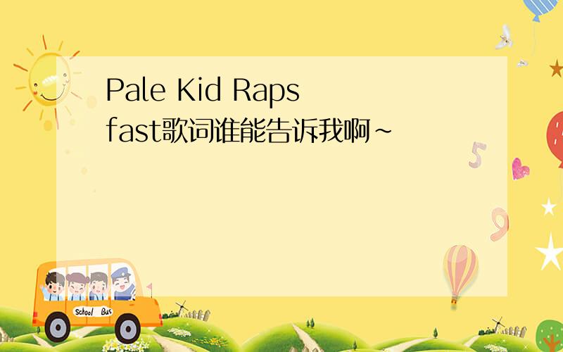 Pale Kid Raps fast歌词谁能告诉我啊~