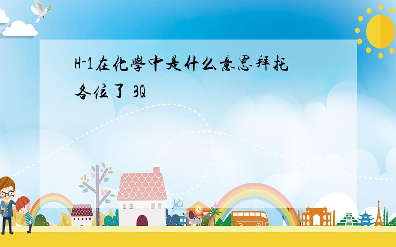 H-1在化学中是什么意思拜托各位了 3Q