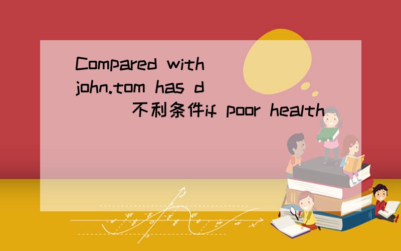 Compared with john.tom has d___不利条件if poor health