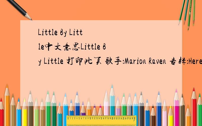 Little By Little中文意思Little By Little 打印此页 歌手：Marion Raven 专辑：Here I Am A mean reply,so I screamAnother fight about nothing at allAnd then we cry and forgivePromising that we will never fall againI know this much is trueHey