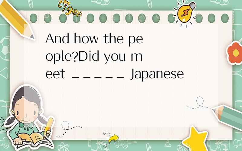 And how the people?Did you meet _____ Japanese