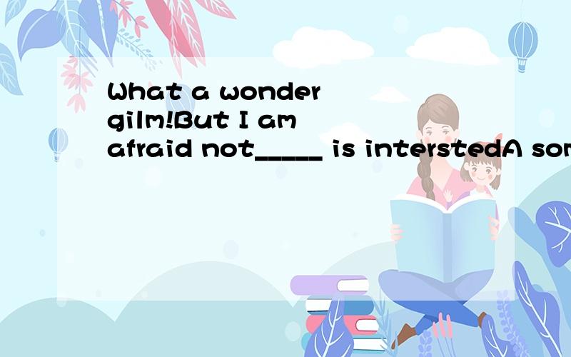 What a wonder gilm!But I am afraid not_____ is interstedA someoneB everyoneC anyoneD all为什么选那个