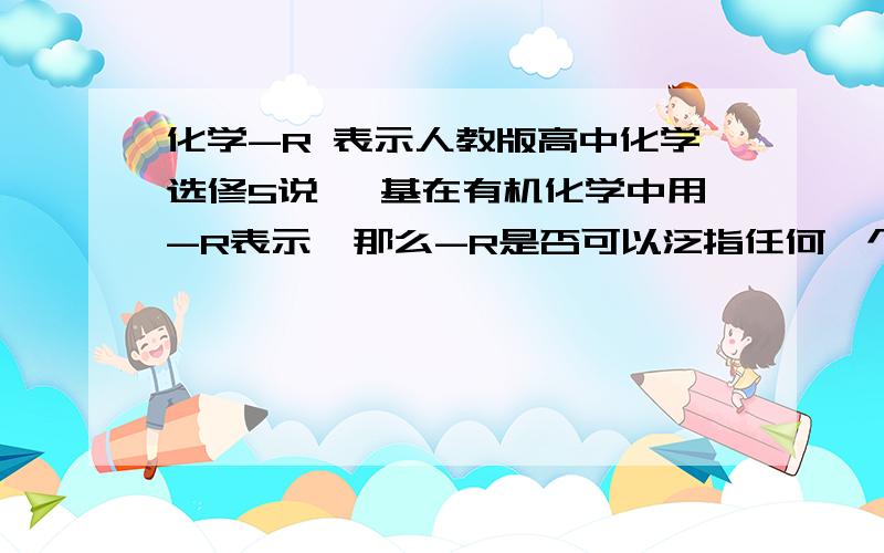 化学-R 表示人教版高中化学选修5说 烷基在有机化学中用-R表示,那么-R是否可以泛指任何一个集团呢(⊙o⊙)?；高中化学选修5又在后文氨基酸中写道α-氨基酸的通式为HOOC-CH-NH2