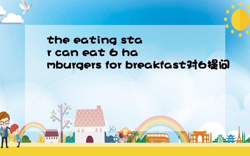 the eating star can eat 6 hamburgers for breakfast对6提问