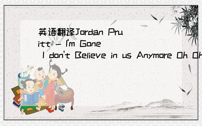 英语翻译Jordan Pruitt - I'm Gone I don't Believe in us Anymore Oh Oh Oh Dont know why I even tried For so long I'm Gone Sit back got a story now About a guy that i fell in love with Started out so beautiful Went down,down hill from there He used