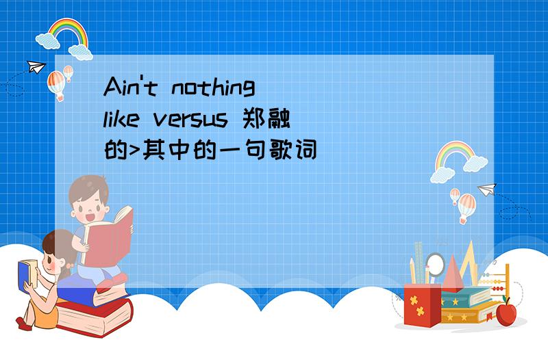 Ain't nothing like versus 郑融的>其中的一句歌词