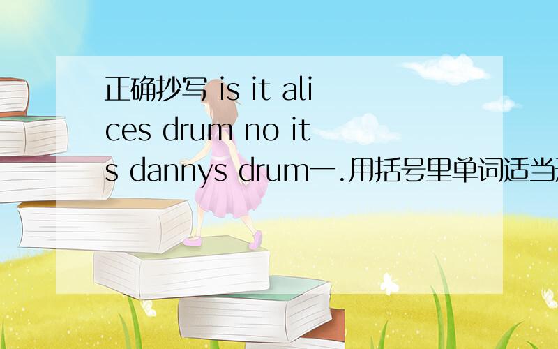 正确抄写 is it alices drum no its dannys drum一.用括号里单词适当形式填空1.Their friend__(have) a piano.Listen,He___(play) it.2.Whose basket is this?It's_____(Eddie and Danny).3.The city of Hamelin__(be) full of__(mouse).4.Let__(they)