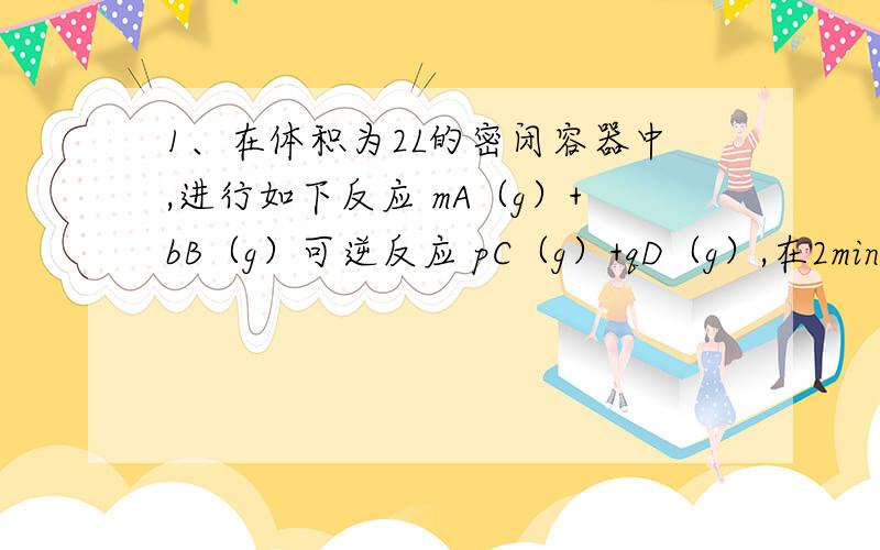 1、在体积为2L的密闭容器中,进行如下反应 mA（g）+bB（g）可逆反应 pC（g）+qD（g）,在2min内,用A物质浓度变化表示的平均反应速率是0.6m/p mol L-1,则2min时D增加的物质的量是（2.4q/pmol）咋算的 2、