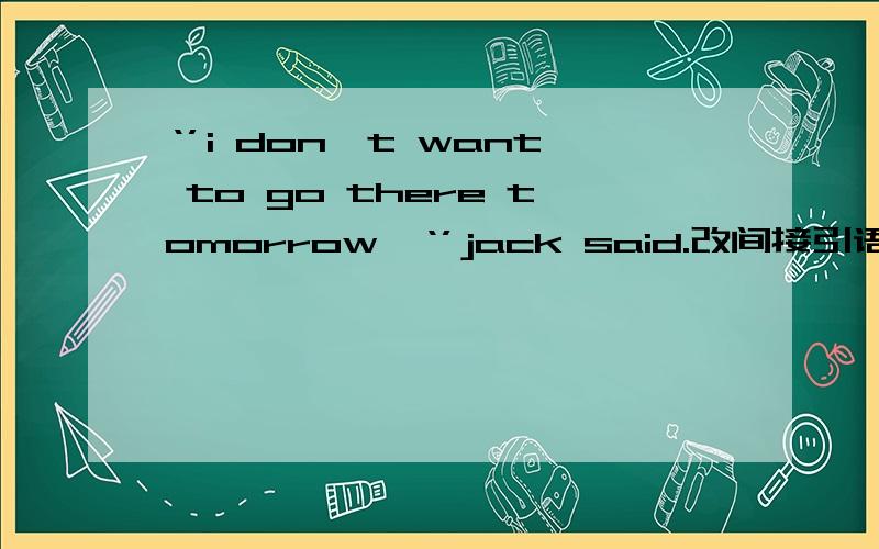 ‘’i don＇t want to go there tomorrow,‘’jack said.改间接引语,