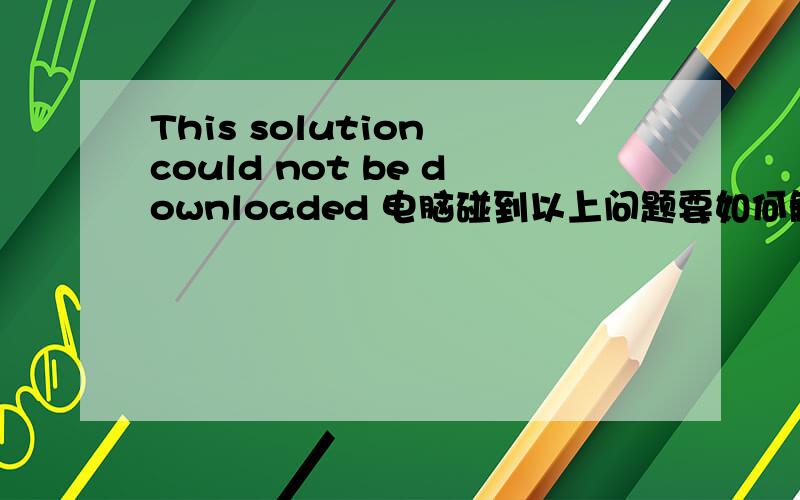 This solution could not be downloaded 电脑碰到以上问题要如何解决啊.