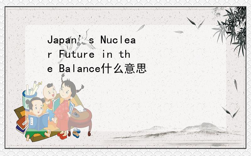 Japan’s Nuclear Future in the Balance什么意思