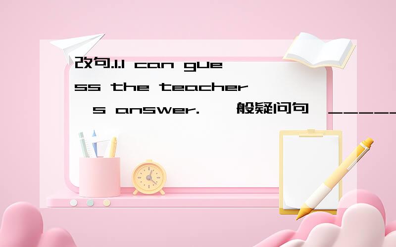 改句.1.I can guess the teacher`s answer.【一般疑问句】__________________ 2.There`re three KFCrestaurant around my home.___________________3.I thank he can answer the question.【否定句】___________________