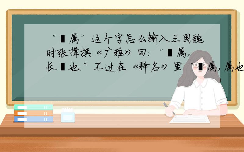 “衤属”这个字怎么输入三国魏时张揖撰《广雅》曰：“衤属,长襦也.”不过在《释名》里“衤属,属也.衣裳上下相连属也.”有不同的解释.------------------其中这个“衤属”字怎么输入?