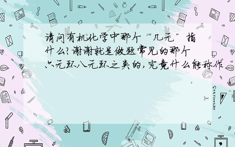 请问有机化学中那个“几元”指什么?谢谢就是做题常见的那个六元环八元环之类的,究竟什么能称作“元”啊?谢谢