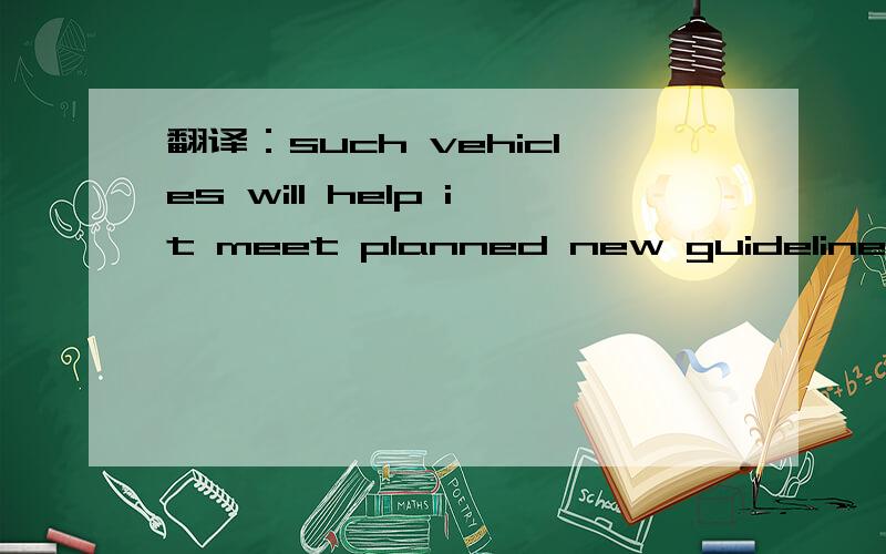 翻译：such vehicles will help it meet planned new guidelines12 on vehicle emissions13 in the US.问题：不知道meet planned 怎么翻译?