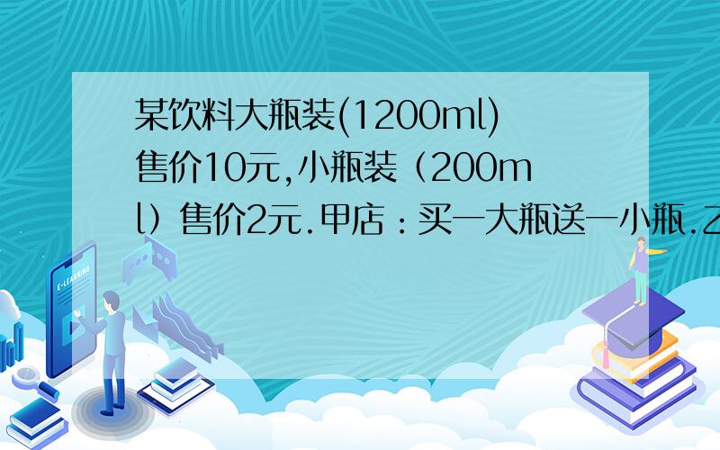 某饮料大瓶装(1200ml)售价10元,小瓶装（200ml）售价2元.甲店：买一大瓶送一小瓶.乙店一律九折.买3000ml饮料招待客人,到哪家买合算?