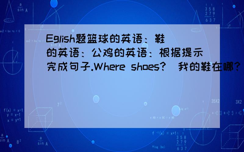 Eglish题篮球的英语：鞋的英语：公鸡的英语：根据提示完成句子.Where shoes?（我的鞋在哪?）They the .（它们在椅子下.）Is it book?（是汤姆的书么?）选择填空.1、Is Betty the garden?2、Is Peter the zoo?A