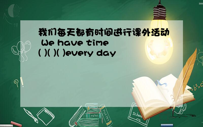 我们每天都有时间进行课外活动 We have time ( )( )( )every day