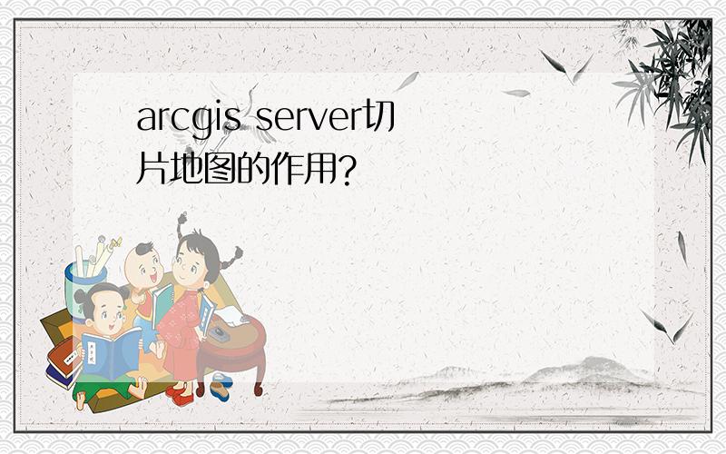 arcgis server切片地图的作用?