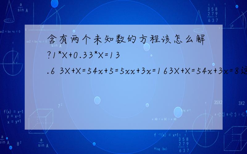 含有两个未知数的方程该怎么解?1*X+0.33*X=13.6 3X+X=54x+5=5xx+3x=163X+X=54x+3x=8这些只会解第一步，第二部就不会了...还有这种方程是不是叫二元一次方？