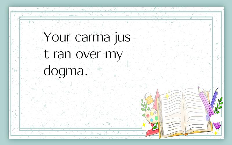 Your carma just ran over my dogma.