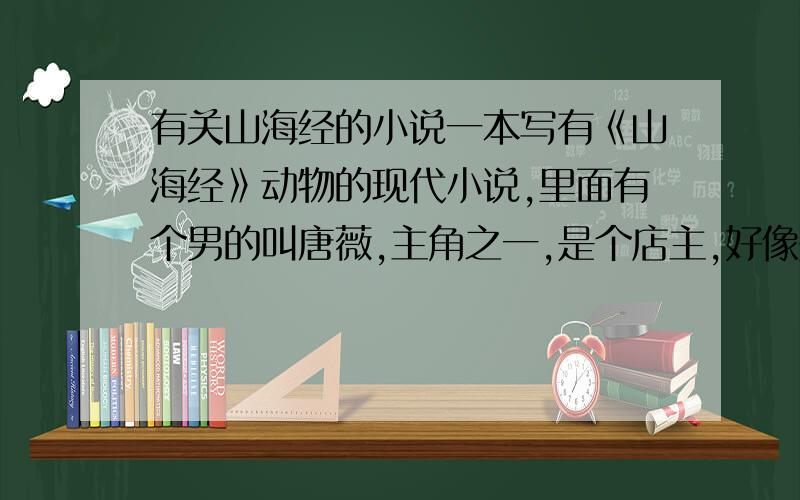 有关山海经的小说一本写有《山海经》动物的现代小说,里面有个男的叫唐薇,主角之一,是个店主,好像是个不死人,找了很久了,但总是找不到.跪谢.