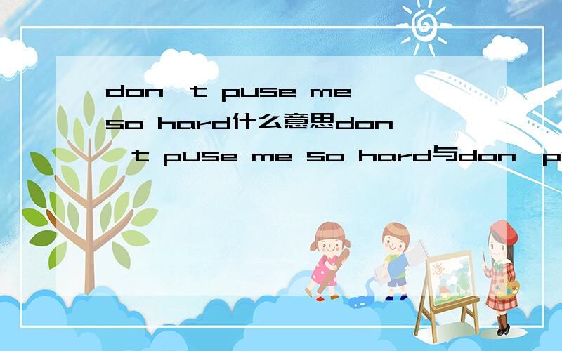 don't puse me so hard什么意思don't puse me so hard与don'puse me so far是什么意思呢!