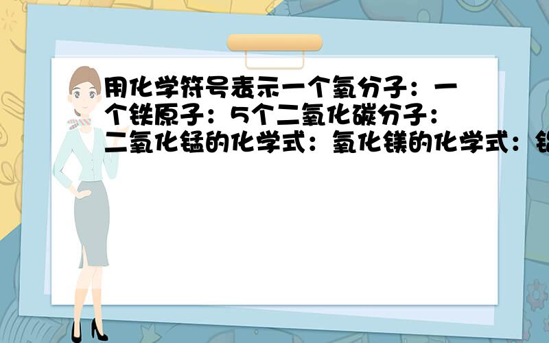 用化学符号表示一个氧分子：一个铁原子：5个二氧化碳分子：二氧化锰的化学式：氧化镁的化学式：铝离子：2P2O5中,数字表示的意义.从左数第一个2：第二个2：5表示：钱币中用的防协油中