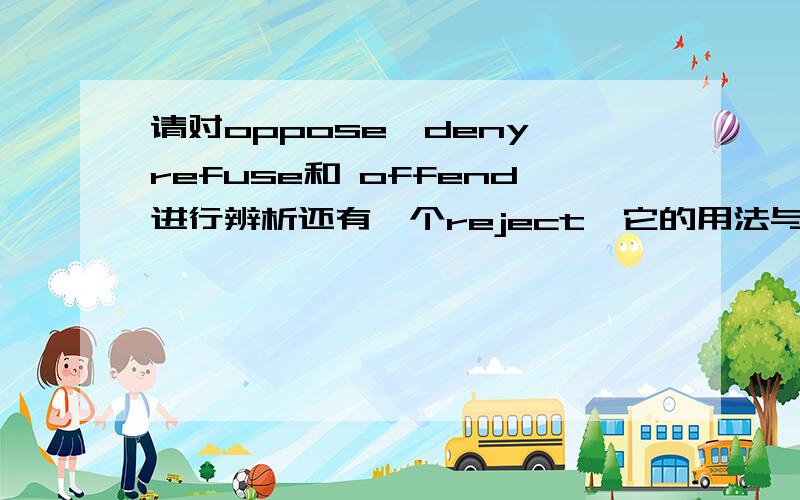 请对oppose,deny,refuse和 offend进行辨析还有一个reject,它的用法与这几项有什么