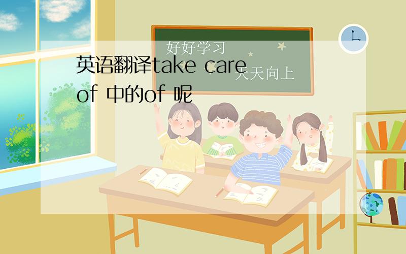 英语翻译take care of 中的of 呢