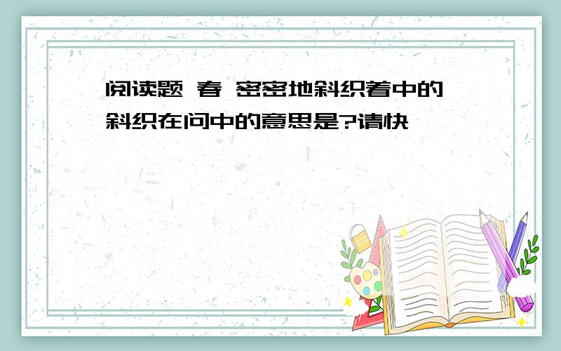 阅读题 春 密密地斜织着中的斜织在问中的意思是?请快