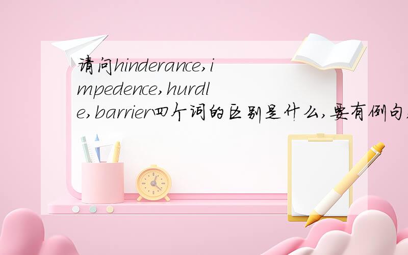 请问hinderance,impedence,hurdle,barrier四个词的区别是什么,要有例句,讲清楚点