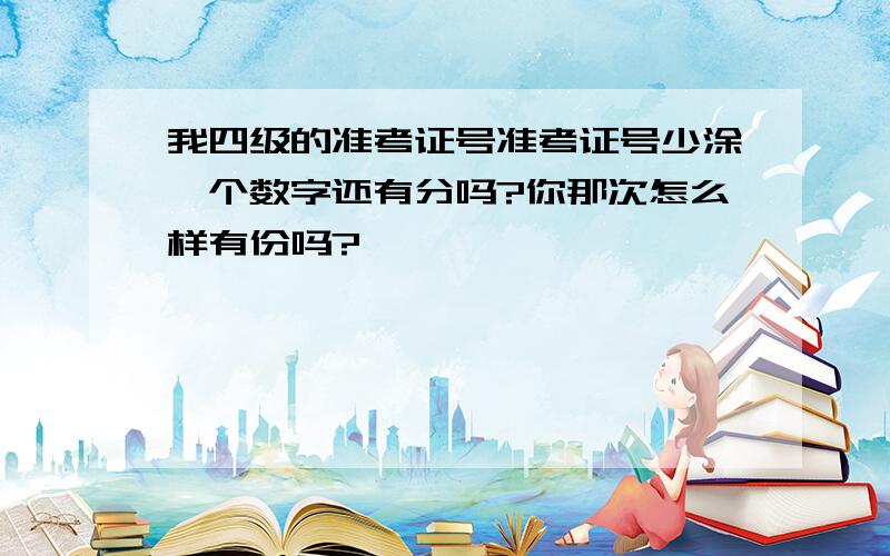 我四级的准考证号准考证号少涂一个数字还有分吗?你那次怎么样有份吗?