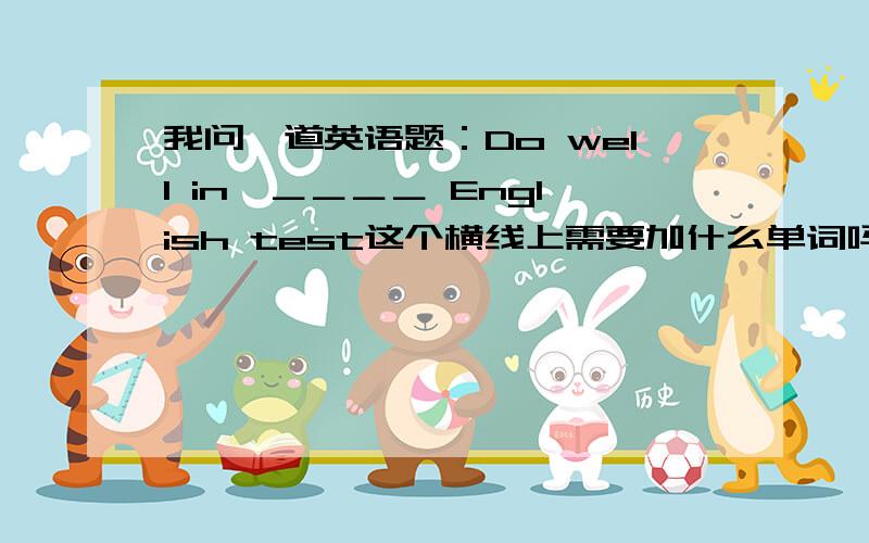 我问一道英语题：Do well in　＿＿＿＿ English test这个横线上需要加什么单词吗?比如说“an”或者说“the”?