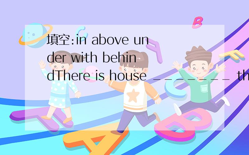 填空:in above under with behindThere is house _______ the mountain.The boys are playing _____ the dog ______ the big tree.Some birds are flying ________ it.Mum is cooking _______ the house.