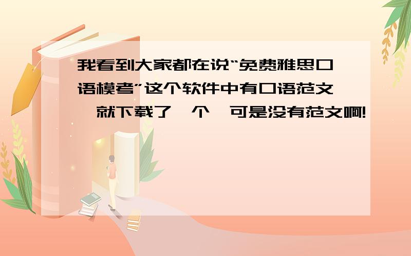 我看到大家都在说“免费雅思口语模考”这个软件中有口语范文,就下载了一个,可是没有范文啊!