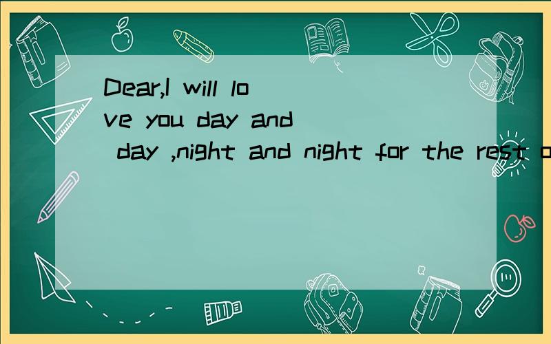 Dear,I will love you day and day ,night and night for the rest of my life .