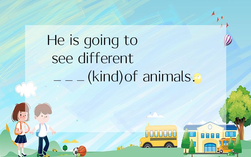 He is going to see different ___(kind)of animals.