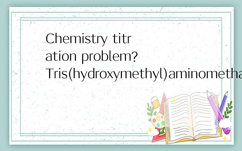 Chemistry titration problem?Tris(hydroxymethyl)aminomethane, commonly called TRIS or Trizma, is often used as a buffer in biochemical studies. Its buffering range is pH 7 to 9, and Kb is 1.19 multiplied by 10-6 for the following aqueous reaction.(HOC