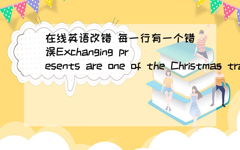 在线英语改错 每一行有一个错误Exchanging presents are one of the Christmas traditionsand they should be encouraged.A gift is one of the bestway to show people that you care about them.However,Christmas presents don't have to spend lots o