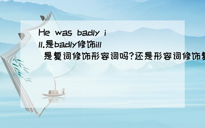 He was badly ill.是badly修饰ill 是复词修饰形容词吗?还是形容词修饰复词呢?如