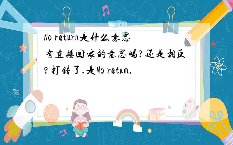 No return是什么意思有直接回家的意思吗?还是相反?打错了,是No retum,