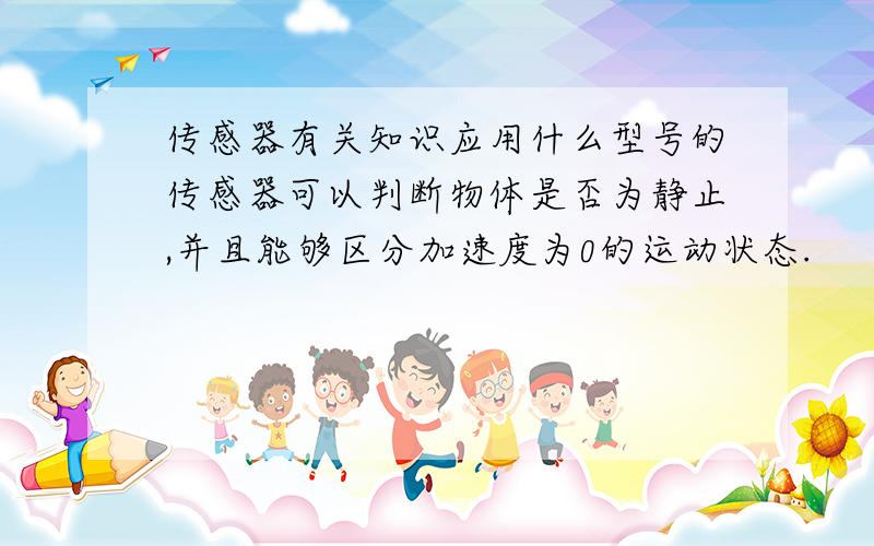 传感器有关知识应用什么型号的传感器可以判断物体是否为静止,并且能够区分加速度为0的运动状态.