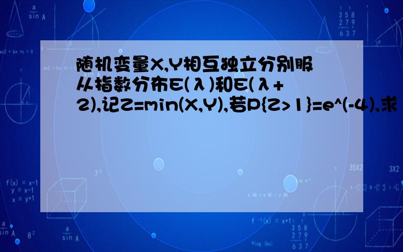 随机变量X,Y相互独立分别服从指数分布E(λ)和E(λ+2),记Z=min(X,Y),若P{Z>1}=e^(-4),求λ值