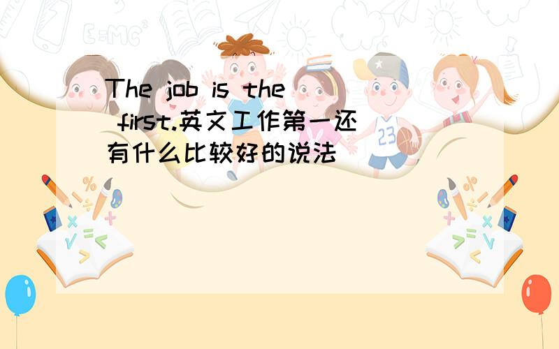 The job is the first.英文工作第一还有什么比较好的说法