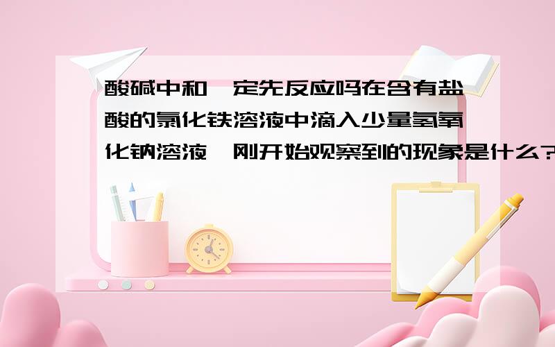 酸碱中和一定先反应吗在含有盐酸的氯化铁溶液中滴入少量氢氧化钠溶液,刚开始观察到的现象是什么?答案是没有沉淀出现,为什么